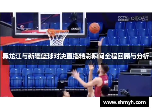 黑龙江与新疆篮球对决直播精彩瞬间全程回顾与分析