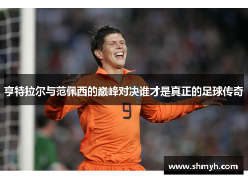 亨特拉尔与范佩西的巅峰对决谁才是真正的足球传奇