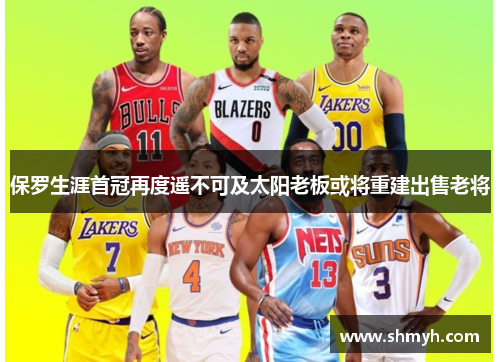 保罗生涯首冠再度遥不可及太阳老板或将重建出售老将