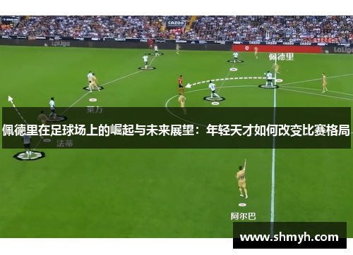 佩德里在足球场上的崛起与未来展望：年轻天才如何改变比赛格局