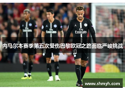 内马尔本赛季第五次受伤巴黎欧冠之路面临严峻挑战