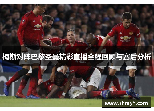 梅斯对阵巴黎圣曼精彩直播全程回顾与赛后分析