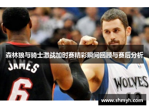 森林狼与骑士激战加时赛精彩瞬间回顾与赛后分析